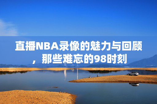 直播NBA录像的魅力与回顾，那些难忘的98时刻
