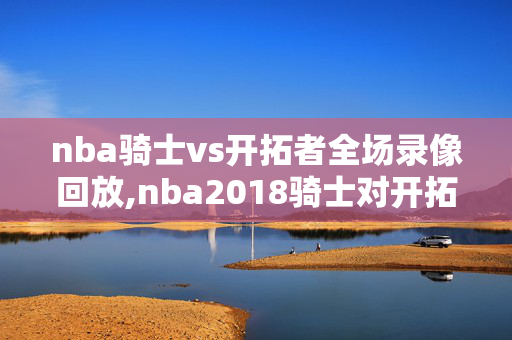 nba骑士vs开拓者全场录像回放,nba2018骑士对开拓者