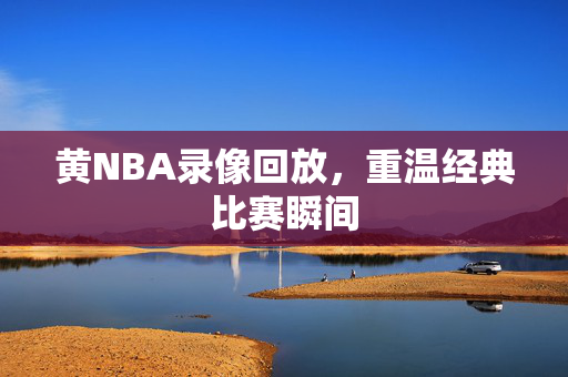 黄NBA录像回放，重温经典比赛瞬间