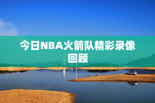 今日NBA火箭队精彩录像回顾