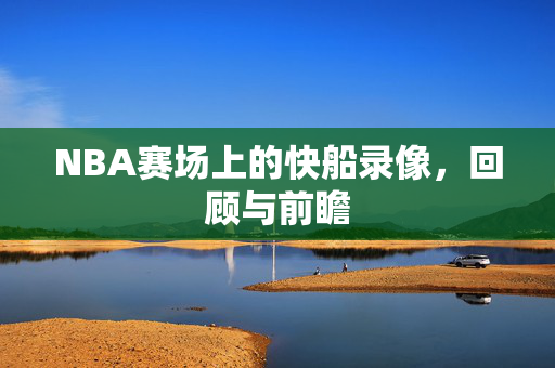 NBA赛场上的快船录像，回顾与前瞻