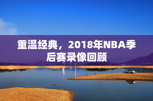 重温经典，2018年NBA季后赛录像回顾