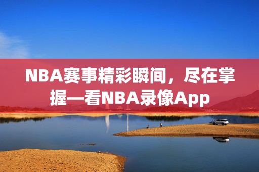 NBA赛事精彩瞬间，尽在掌握—看NBA录像App