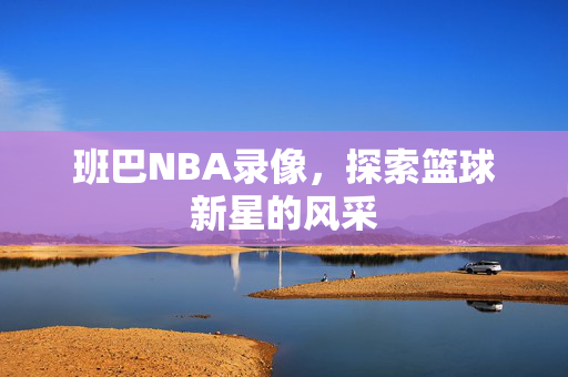 班巴NBA录像，探索篮球新星的风采