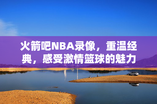 火箭吧NBA录像，重温经典，感受激情篮球的魅力