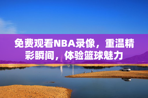 免费观看NBA录像，重温精彩瞬间，体验篮球魅力