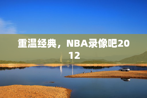 重温经典,NBA录像吧2012 重温经典,NBA录像吧2012