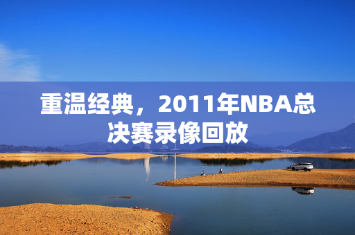 重温经典，2011年NBA总决赛录像回放
