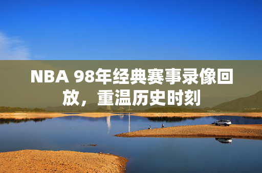 NBA 98年经典赛事录像回放,重温历史时刻 NBA 98年经典赛事录像回放,重温历史时刻