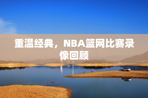 重温经典,NBA篮网比赛录像回顾 重温经典,NBA篮网比赛录像回顾