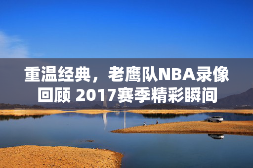 重温经典，老鹰队NBA录像回顾 2017赛季精彩瞬间