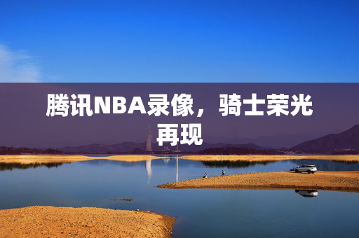 腾讯NBA录像,骑士荣光再现 腾讯NBA录像,骑士荣光再现