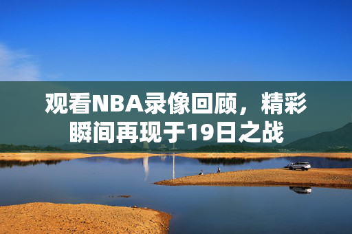 观看NBA录像回顾,精彩瞬间再现于19日之战 观看NBA录像回顾,精彩瞬间再现于19日之战