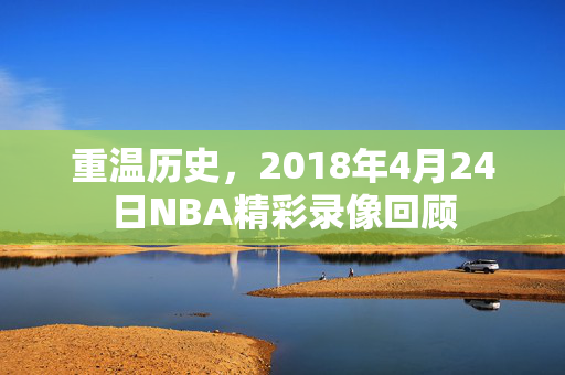 重温历史，2018年4月24日NBA精彩录像回顾