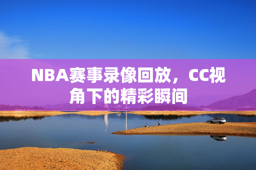 NBA赛事录像回放，CC视角下的精彩瞬间