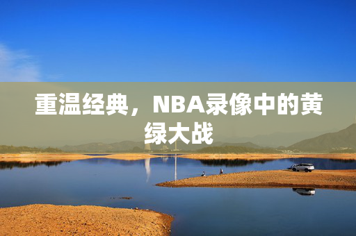 重温经典，NBA录像中的黄绿大战