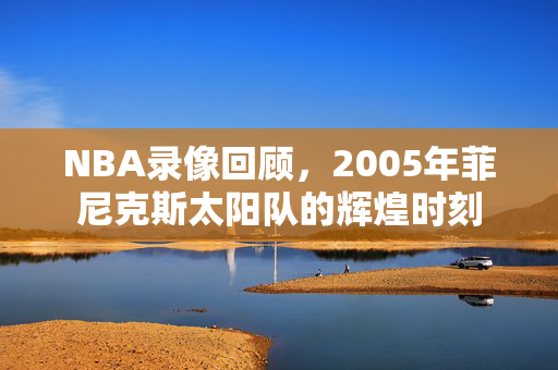 NBA录像回顾，2005年菲尼克斯太阳队的辉煌时刻