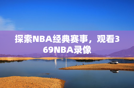 探索NBA经典赛事，观看369NBA录像