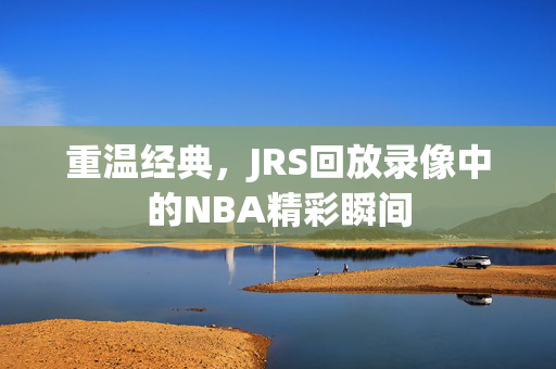 重温经典，JRS回放录像中的NBA精彩瞬间