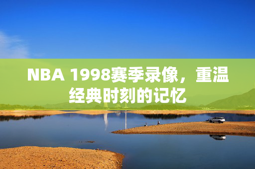 NBA 1998赛季录像，重温经典时刻的记忆
