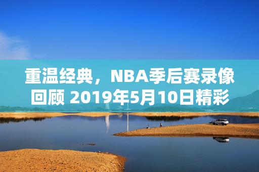 重温经典，NBA季后赛录像回顾 2019年5月10日精彩对决